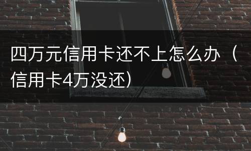 四万元信用卡还不上怎么办（信用卡4万没还）