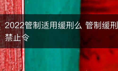 2022管制适用缓刑么 管制缓刑禁止令
