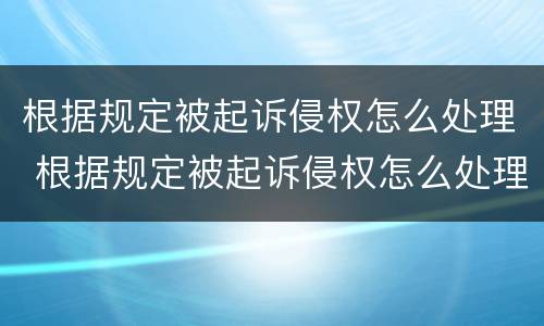 根据规定被起诉侵权怎么处理 根据规定被起诉侵权怎么处理的