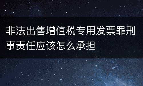非法出售增值税专用发票罪刑事责任应该怎么承担