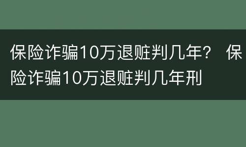 保险诈骗10万退赃判几年？ 保险诈骗10万退赃判几年刑
