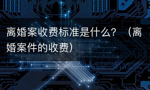 离婚案收费标准是什么？（离婚案件的收费）