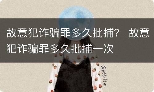 故意犯诈骗罪多久批捕？ 故意犯诈骗罪多久批捕一次