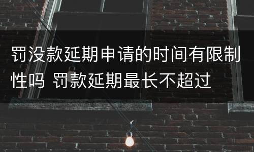 罚没款延期申请的时间有限制性吗 罚款延期最长不超过