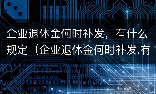 企业退休金何时补发，有什么规定（企业退休金何时补发,有什么规定嘛）