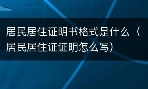 居民居住证明书格式是什么（居民居住证证明怎么写）