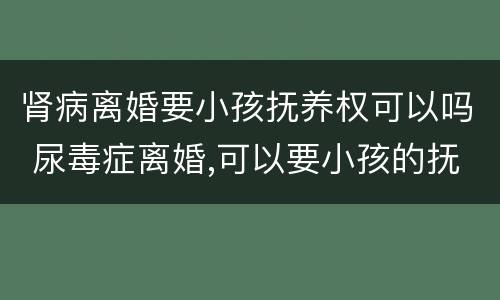 肾病离婚要小孩抚养权可以吗 尿毒症离婚,可以要小孩的抚养权吗?