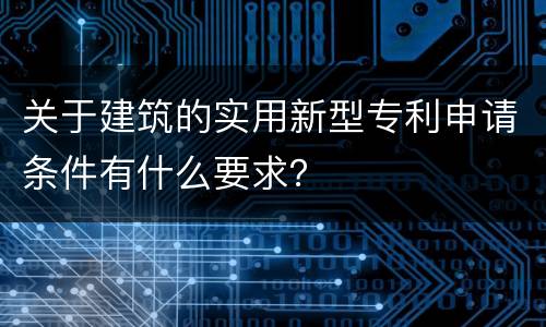 关于建筑的实用新型专利申请条件有什么要求？