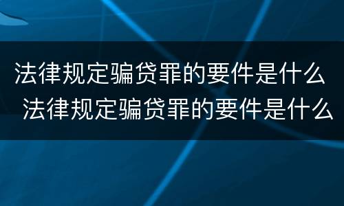 法律规定骗贷罪的要件是什么 法律规定骗贷罪的要件是什么呢