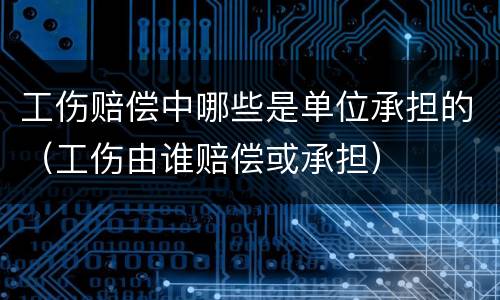 工伤赔偿中哪些是单位承担的（工伤由谁赔偿或承担）