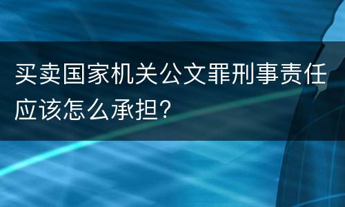 买卖国家机关公文罪刑事责任应该怎么承担?