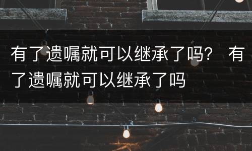 有了遗嘱就可以继承了吗？ 有了遗嘱就可以继承了吗