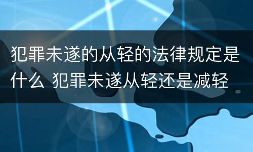 犯罪未遂的从轻的法律规定是什么 犯罪未遂从轻还是减轻