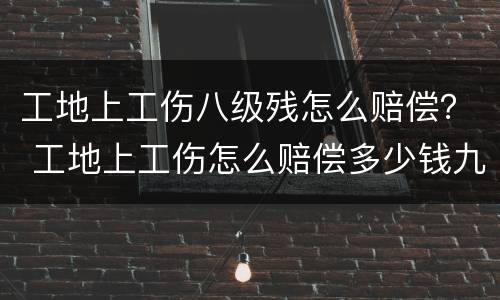 工地上工伤八级残怎么赔偿？ 工地上工伤怎么赔偿多少钱九级