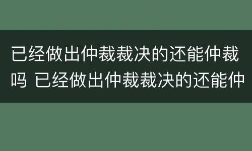 已经做出仲裁裁决的还能仲裁吗 已经做出仲裁裁决的还能仲裁吗