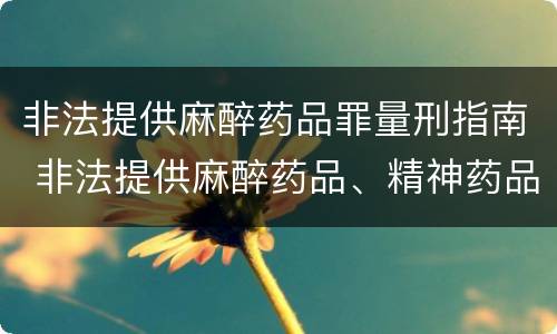非法提供麻醉药品罪量刑指南 非法提供麻醉药品、精神药品罪