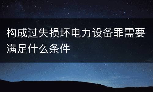 构成过失损坏电力设备罪需要满足什么条件