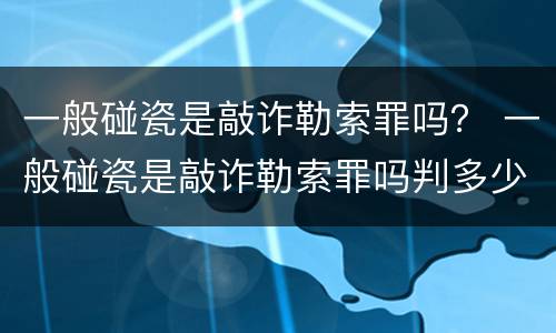 一般碰瓷是敲诈勒索罪吗？ 一般碰瓷是敲诈勒索罪吗判多少年