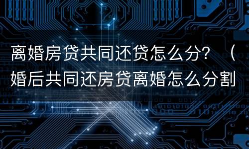 离婚房贷共同还贷怎么分？（婚后共同还房贷离婚怎么分割）