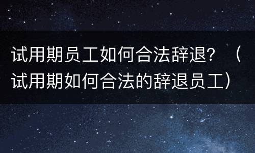 试用期员工如何合法辞退？（试用期如何合法的辞退员工）