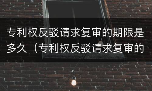 专利权反驳请求复审的期限是多久（专利权反驳请求复审的期限是多久啊）