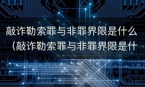 敲诈勒索罪与非罪界限是什么（敲诈勒索罪与非罪界限是什么意思）