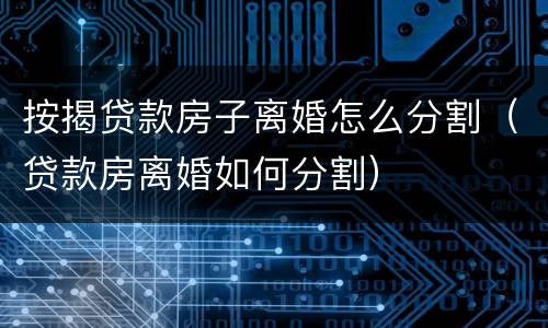 按揭贷款房子离婚怎么分割（贷款房离婚如何分割）