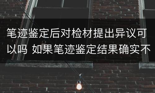 笔迹鉴定后对检材提出异议可以吗 如果笔迹鉴定结果确实不对怎么办