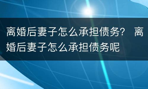 离婚后妻子怎么承担债务？ 离婚后妻子怎么承担债务呢