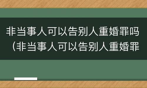 非当事人可以告别人重婚罪吗（非当事人可以告别人重婚罪吗）
