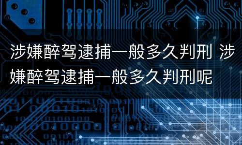涉嫌醉驾逮捕一般多久判刑 涉嫌醉驾逮捕一般多久判刑呢
