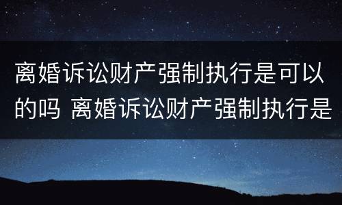 离婚诉讼财产强制执行是可以的吗 离婚诉讼财产强制执行是可以的吗怎么办