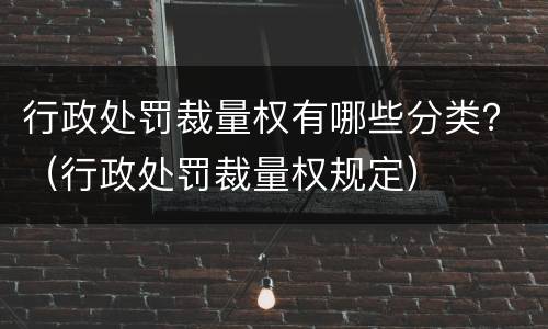 行政处罚裁量权有哪些分类？（行政处罚裁量权规定）