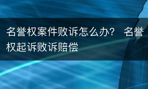 名誉权案件败诉怎么办？ 名誉权起诉败诉赔偿