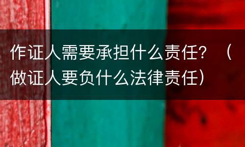 作证人需要承担什么责任？（做证人要负什么法律责任）