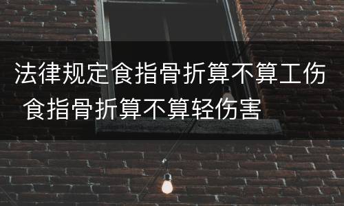 法律规定食指骨折算不算工伤 食指骨折算不算轻伤害