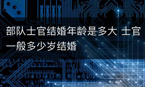 部队士官结婚年龄是多大 士官一般多少岁结婚