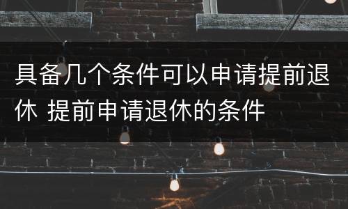 具备几个条件可以申请提前退休 提前申请退休的条件