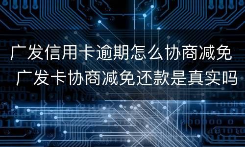 广发信用卡逾期怎么协商减免 广发卡协商减免还款是真实吗