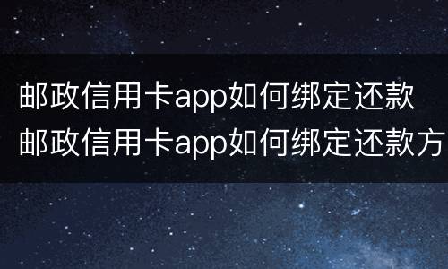 邮政信用卡app如何绑定还款 邮政信用卡app如何绑定还款方式