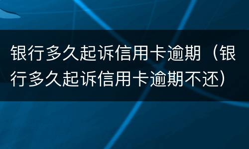 银行多久起诉信用卡逾期（银行多久起诉信用卡逾期不还）