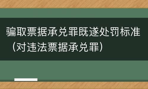 骗取票据承兑罪既遂处罚标准（对违法票据承兑罪）