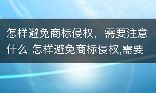 怎样避免商标侵权，需要注意什么 怎样避免商标侵权,需要注意什么呢