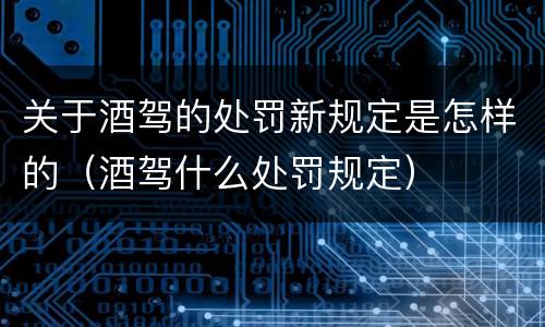 关于酒驾的处罚新规定是怎样的（酒驾什么处罚规定）