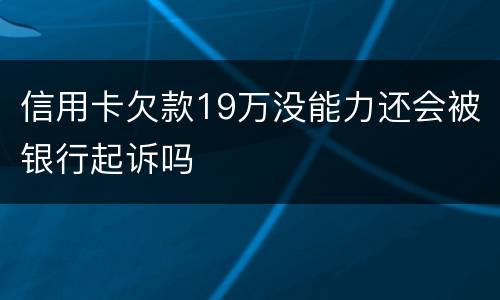 信用卡欠款19万没能力还会被银行起诉吗