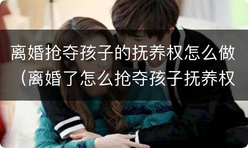 离婚抢夺孩子的抚养权怎么做（离婚了怎么抢夺孩子抚养权）