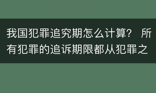 我国犯罪追究期怎么计算？ 所有犯罪的追诉期限都从犯罪之日起计算