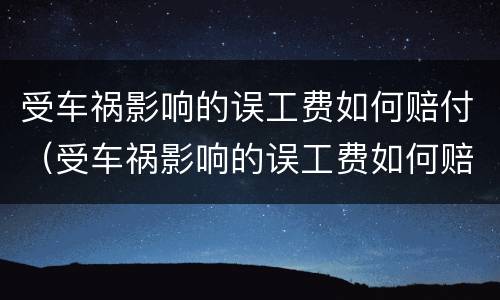 受车祸影响的误工费如何赔付（受车祸影响的误工费如何赔付呢）