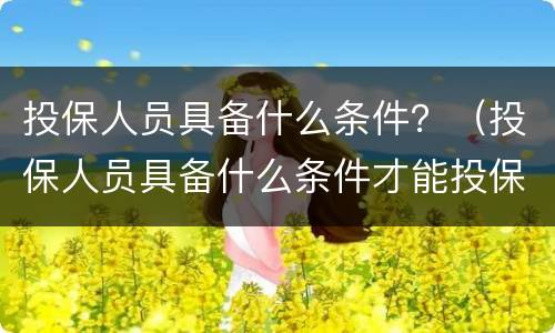 投保人员具备什么条件？（投保人员具备什么条件才能投保）