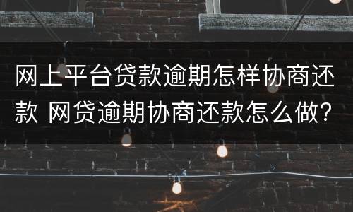 网上平台贷款逾期怎样协商还款 网贷逾期协商还款怎么做?这两招就够了